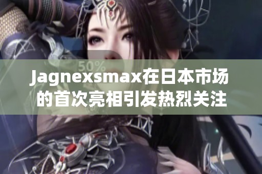 Jagnexsmax在日本市场的首次亮相引发热烈关注
