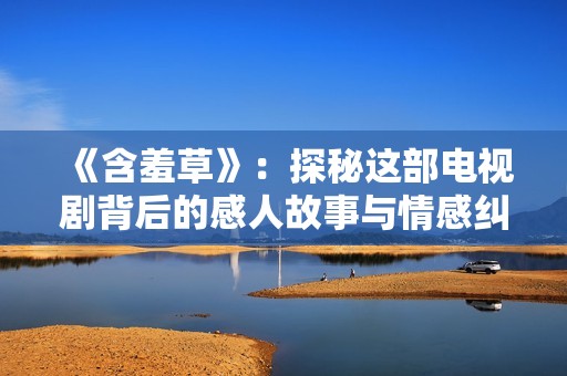《含羞草》：探秘这部电视剧背后的感人故事与情感纠葛