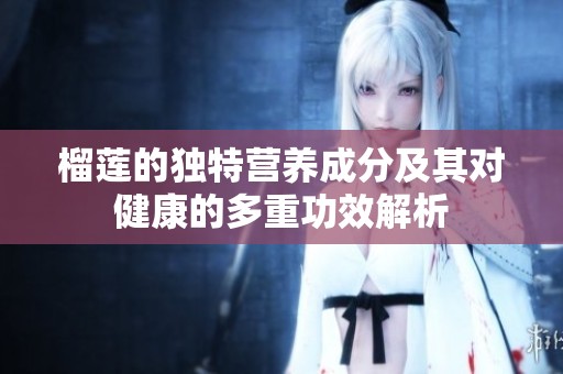 榴莲的独特营养成分及其对健康的多重功效解析