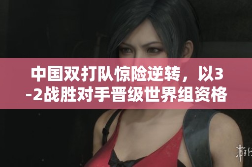 中国双打队惊险逆转，以3-2战胜对手晋级世界组资格赛