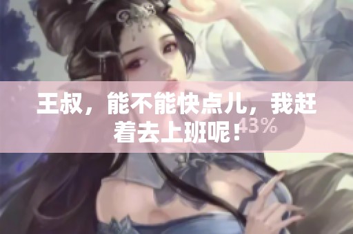 王叔，能不能快点儿，我赶着去上班呢！