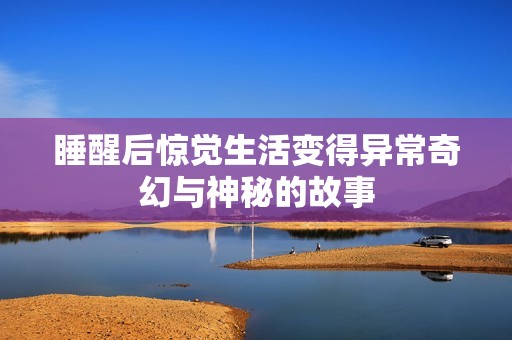 睡醒后惊觉生活变得异常奇幻与神秘的故事