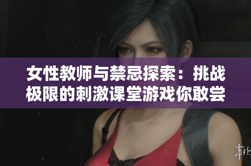 女性教师与禁忌探索：挑战极限的刺激课堂游戏你敢尝试吗