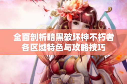 全面剖析暗黑破坏神不朽者各区域特色与攻略技巧