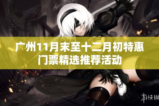 广州11月末至十二月初特惠门票精选推荐活动