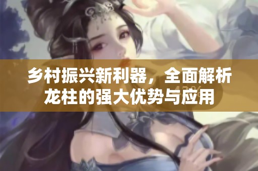 乡村振兴新利器，全面解析龙柱的强大优势与应用