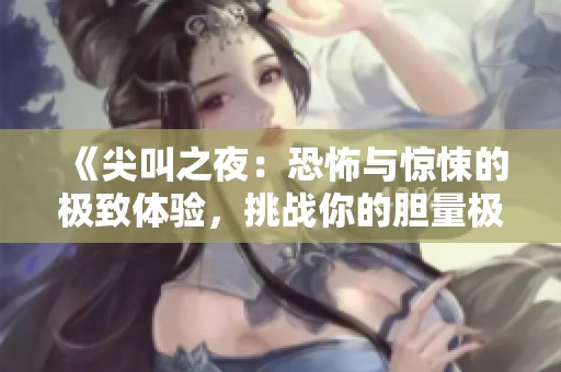《尖叫之夜：恐怖与惊悚的极致体验，挑战你的胆量极限》