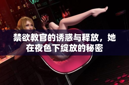 禁欲教官的诱惑与释放，她在夜色下绽放的秘密