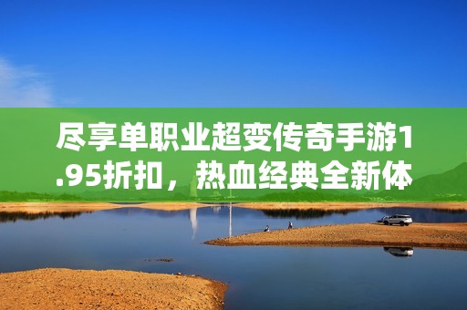 尽享单职业超变传奇手游1.95折扣，热血经典全新体验等你来战