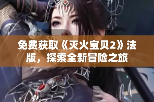 免费获取《灭火宝贝2》法版，探索全新冒险之旅