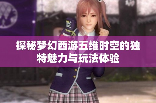 探秘梦幻西游五维时空的独特魅力与玩法体验