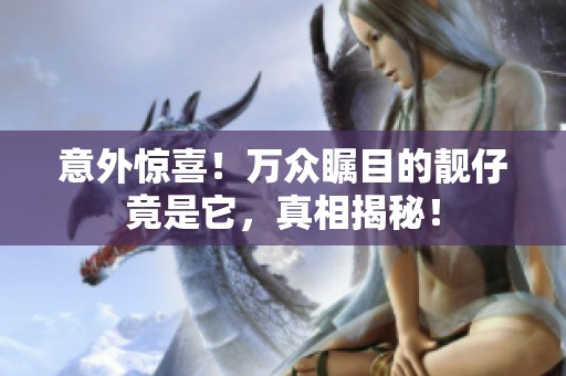 意外惊喜！万众瞩目的靓仔竟是它，真相揭秘！