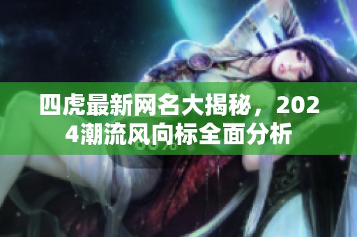 四虎最新网名大揭秘，2024潮流风向标全面分析
