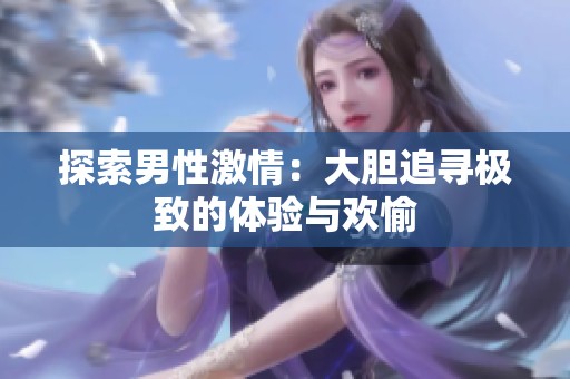 探索男性激情：大胆追寻极致的体验与欢愉