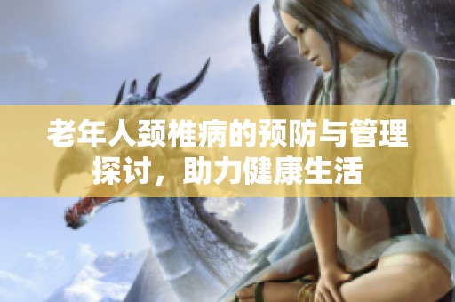 老年人颈椎病的预防与管理探讨，助力健康生活