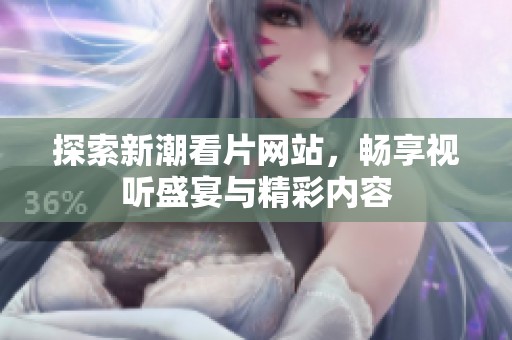探索新潮看片网站，畅享视听盛宴与精彩内容