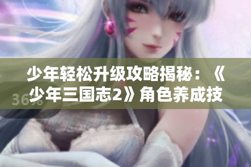 少年轻松升级攻略揭秘：《少年三国志2》角色养成技巧大全