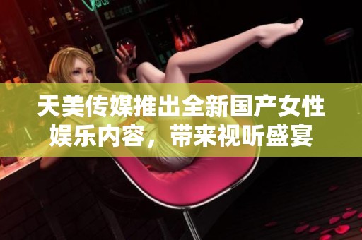 天美传媒推出全新国产女性娱乐内容，带来视听盛宴