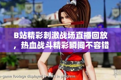 B站精彩刺激战场直播回放，热血战斗精彩瞬间不容错过