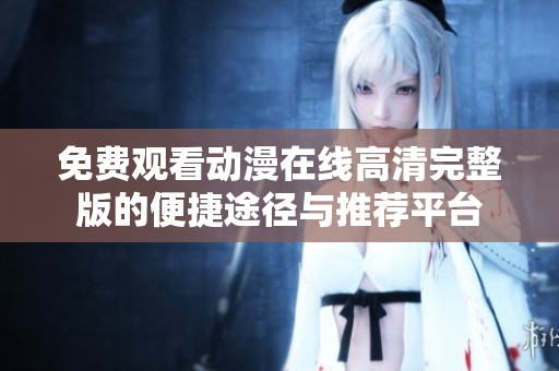 免费观看动漫在线高清完整版的便捷途径与推荐平台