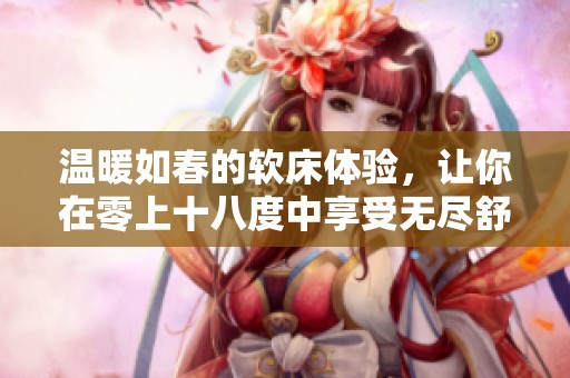 温暖如春的软床体验，让你在零上十八度中享受无尽舒适