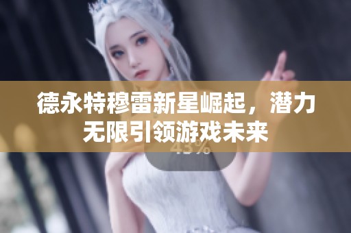 德永特穆雷新星崛起，潜力无限引领游戏未来