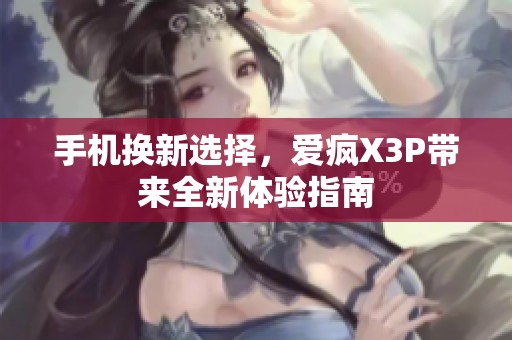 手机换新选择，爱疯X3P带来全新体验指南