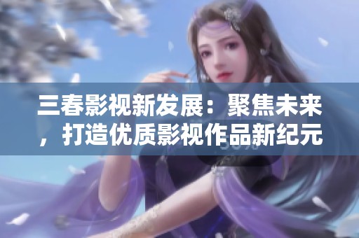 三春影视新发展：聚焦未来，打造优质影视作品新纪元