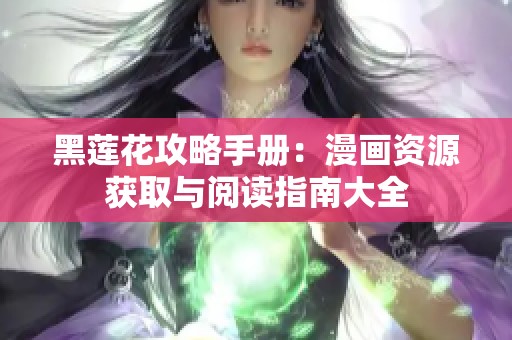 黑莲花攻略手册：漫画资源获取与阅读指南大全