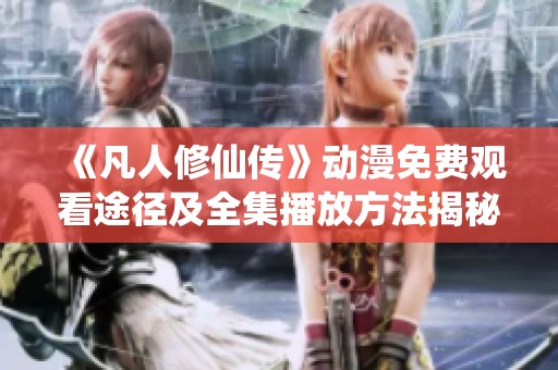 《凡人修仙传》动漫免费观看途径及全集播放方法揭秘