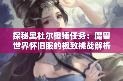 探秘奥杜尔橙锤任务：魔兽世界怀旧服的极致挑战解析