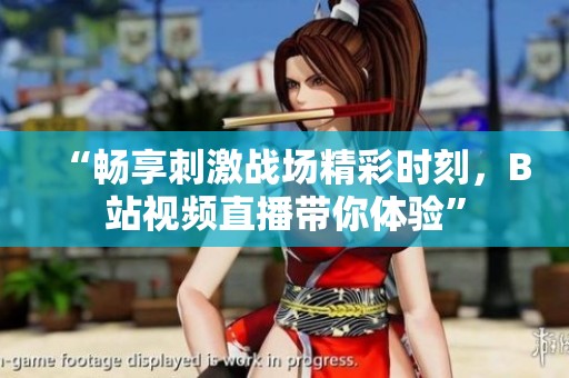 “畅享刺激战场精彩时刻，B站视频直播带你体验”