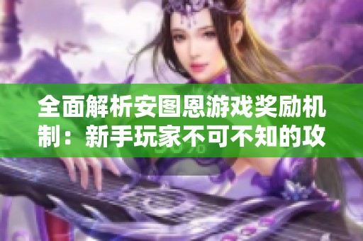 全面解析安图恩游戏奖励机制：新手玩家不可不知的攻略指南