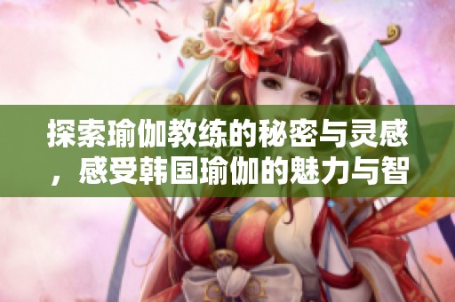 探索瑜伽教练的秘密与灵感，感受韩国瑜伽的魅力与智慧