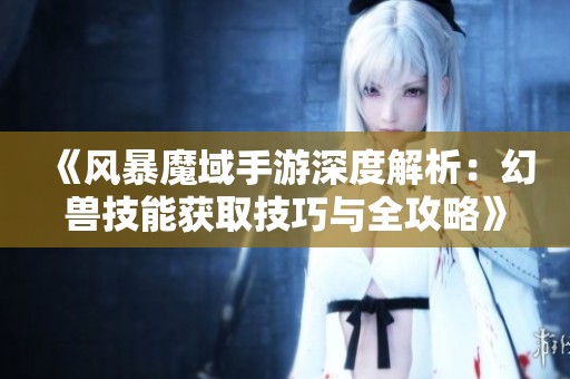 《风暴魔域手游深度解析：幻兽技能获取技巧与全攻略》