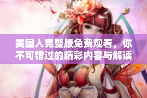 美国人完整版免费观看，你不可错过的精彩内容与解读