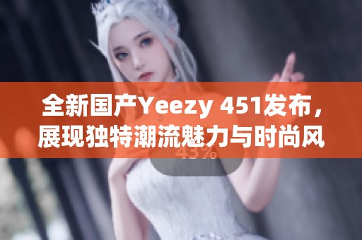 全新国产Yeezy 451发布，展现独特潮流魅力与时尚风格