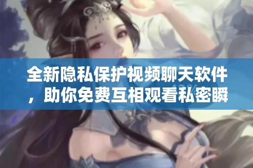 全新隐私保护视频聊天软件，助你免费互相观看私密瞬间