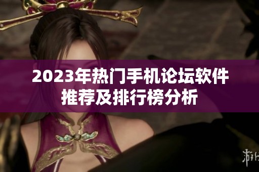 2023年热门手机论坛软件推荐及排行榜分析