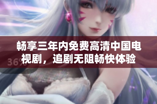畅享三年内免费高清中国电视剧，追剧无阻畅快体验
