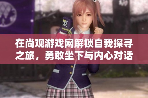 在尚观游戏网解锁自我探寻之旅，勇敢坐下与内心对话