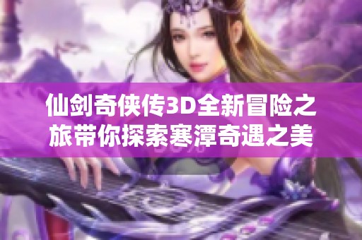 仙剑奇侠传3D全新冒险之旅带你探索寒潭奇遇之美