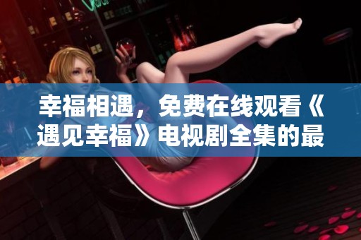 幸福相遇，免费在线观看《遇见幸福》电视剧全集的最佳选择