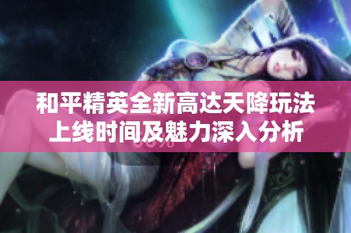 和平精英全新高达天降玩法上线时间及魅力深入分析