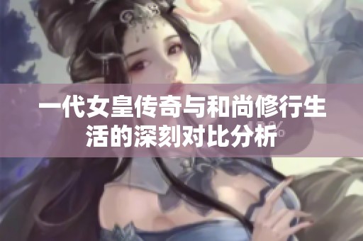 一代女皇传奇与和尚修行生活的深刻对比分析