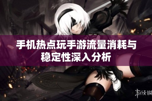 手机热点玩手游流量消耗与稳定性深入分析