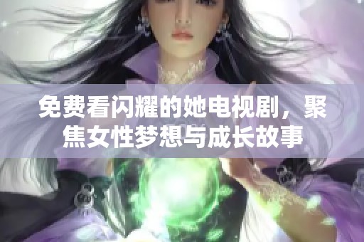 免费看闪耀的她电视剧，聚焦女性梦想与成长故事
