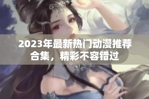 2023年最新热门动漫推荐合集，精彩不容错过