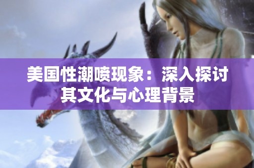 美国性潮喷现象：深入探讨其文化与心理背景