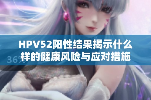 HPV52阳性结果揭示什么样的健康风险与应对措施